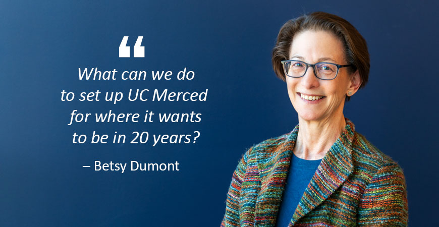 Provost Betsy Dumont. Quote: What can we do to set up UC Merced for where it wants to be in 20 years?